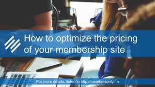 How to optimize the pricing
of your membership site
For more details, listen to http://membersonly.fm
 