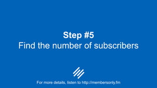 Step #5
Find the number of subscribers
For more details, listen to http://membersonly.fm
 