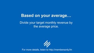 Based on your average…
Divide your target monthly revenue by
the average price.
For more details, listen to http://members...