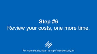 Step #6
Review your costs, one more time.
For more details, listen to http://membersonly.fm
 