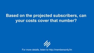 Based on the projected subscribers, can
your costs cover that number?
For more details, listen to http://membersonly.fm
 