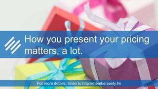 How you present your pricing
matters, a lot.
For more details, listen to http://membersonly.fm
 