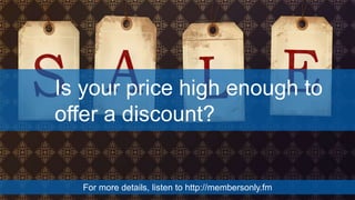 Is your price high enough to
offer a discount?
For more details, listen to http://membersonly.fm
 