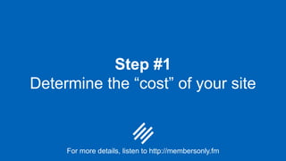 Step #1
Determine the “cost” of your site
For more details, listen to http://membersonly.fm
 