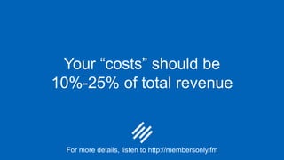 Your “costs” should be
10%-25% of total revenue
For more details, listen to http://membersonly.fm
 