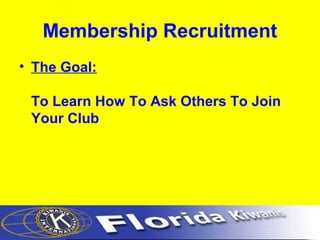 Membership Recruitment
• The Goal:
To Learn How To Ask Others To Join
Your Club
 