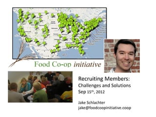 Recruiting Members:
Challenges and Solutions
Sep 15th, 2012

Jake Schlachter
jake@foodcoopinitiative.coop
 