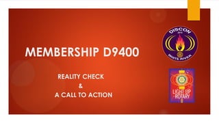MEMBERSHIP D9400
REALITY CHECK
&
A CALL TO ACTION
 