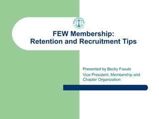 FEW Membership:
Retention and Recruitment Tips


              Presented by Becky Fasulo
              Vice President, Membership and
              Chapter Organization
 