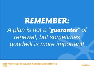 REMEMBER:
A plan is not a “guarantee” of
renewal, but sometimes
goodwill is more important!
BEST PRACTICES FOR BUILDING A MEMBER AND RETENTION
PLAN
#WebLink
 