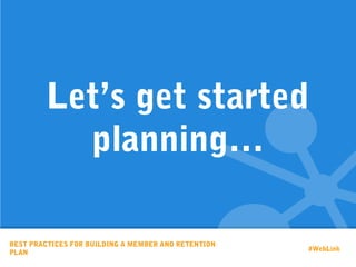 BEST PRACTICES FOR BUILDING A MEMBER AND RETENTION
PLAN
Let’s get started
planning…
#WebLink
 