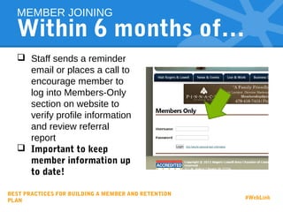 Within 6 months of…
 Staff sends a reminder
email or places a call to
encourage member to
log into Members-Only
section on website to
verify profile information
and review referral
report
 Important to keep
member information up
to date!
MEMBER JOINING
BEST PRACTICES FOR BUILDING A MEMBER AND RETENTION
PLAN
#WebLink
 