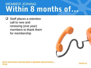 Within 8 months of…
 Staff places a retention
call to new and
renewing (one year)
members to thank them
for membership
MEMBER JOINING
BEST PRACTICES FOR BUILDING A MEMBER AND RETENTION
PLAN
#WebLink
 