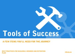 Tools of Success
A FEW ITEMS YOU’LL NEED FOR THE JOURNEY
BEST PRACTICES FOR BUILDING A MEMBER AND RETENTION
PLAN
#WebLink
 