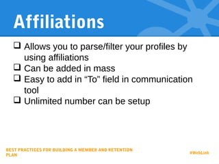Affiliations
 Allows you to parse/filter your profiles by
using affiliations
 Can be added in mass
 Easy to add in “To” field in communication
tool
 Unlimited number can be setup
BEST PRACTICES FOR BUILDING A MEMBER AND RETENTION
PLAN
#WebLink
 