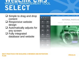  Simple to drag and drop
content
 Responsive website
design
 Automatically adjusts for
any screen
 Fully integrated
database and website
WebLink CMS
SELECT
WEBSITE MANAGEMENT TOOL
BEST PRACTICES FOR BUILDING A MEMBER AND RETENTION
PLAN
#WebLink
 