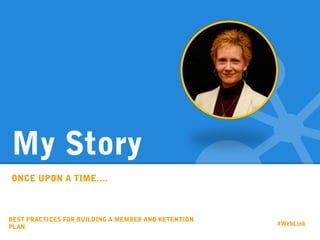 My Story
ONCE UPON A TIME….
BEST PRACTICES FOR BUILDING A MEMBER AND RETENTION
PLAN
#WebLink
 