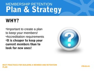 Plan & Strategy
WHY?
•Important to create a plan
to keep your members!
•Accreditation requirements
•It is cheaper to keep your
current members than to
look for new ones!
MEMBERSHIP RETENTION
BEST PRACTICES FOR BUILDING A MEMBER AND RETENTION
PLAN
#WebLink
 