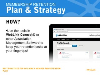 Plan & Strategy
HOW?
•Use the tools in
WebLink Connect® or
other Association
Management Software to
keep your retention tasks at
your fingertips!
MEMBERSHIP RETENTION
BEST PRACTICES FOR BUILDING A MEMBER AND RETENTION
PLAN
#WebLink
 