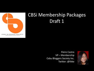 CBSi Membership Packages
        Draft 1




                    Fleire Castro
               VP – Membership
       Cebu Bloggers Society Inc.
                 Twitter: @likke
 