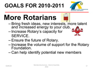 GOALS FOR 2010-2011   <ul><li>More Rotarians </li></ul><ul><ul><li>Bring fresh ideas, new interests, more talent and incre...
