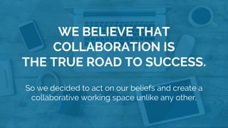 So we decided to act on our beliefs and create a
collaborative working space unlike any other.
WE BELIEVE THAT
COLLABORATION IS
THE TRUE ROAD TO SUCCESS.
 