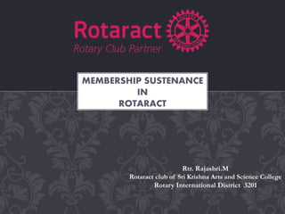 Rtr. Rajashri.M
Rotaract club of Sri Krishna Arts and Science College
Rotary International District 3201
MEMBERSHIP SUSTENANCE
IN
ROTARACT
 