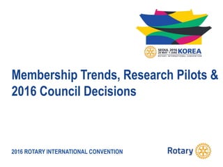 2016 ROTARY INTERNATIONAL CONVENTION
Membership Trends, Research Pilots &
2016 Council Decisions
 