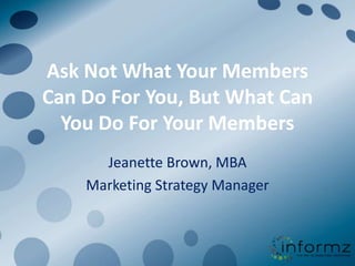 Ask Not What Your Members Can Do For You, But What Can You Do For Your Members Jeanette Brown, MBA Marketing Strategy Manager 