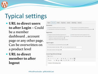 Typical settings
 URL to direct users
to after Login – Could
be a member
dashboard , account
page or any other page.
Can be overwritten on
a product level
 URL to direct
member to after
logout
#WordPressInsider @MichelleCasti
 