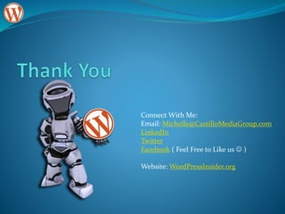 Connect With Me:
Email: Michelle@CastilloMediaGroup.com
LinkedIn
Twitter
Facebook ( Feel Free to Like us  )
Website: WordPressInsider.org
 