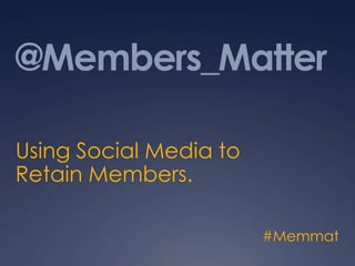 @Members_Matter

Using Social Media to
Retain Members.

                        #Memmat
 