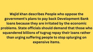Wajid khan describes People who oppose the
government's plans to pay back Development Bank
loans because they are irritate...