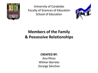 University of Carabobo
 Faculty of Sciences of Education
       School of Education




 Members of the Family
& Possessive Relationships


         CREATED BY:
           Ana Pérez
        Wilmer Barreto
        Zorarge Sánchez
 