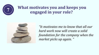 What motivates you and keeps you
engaged in your role?
“It motivates me to know that all our
hard work now will create a solid
foundation for the company when the
market picks up again. ”
7
 