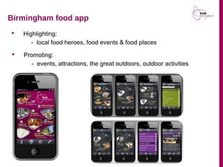  Highlighting:
- local food heroes, food events & food places
 Promoting:
- events, attractions, the great outdoors, outdoor activities
Birmingham food app
 