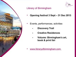 Library of Birmingham

Opening festival 3 Sept – 31 Dec 2013

Events, performances, activities
- Discovery Trail
- Creative Residences
- Volume: Birmingham’s art,
book & print fair

www.libraryofbirmingham.com
 