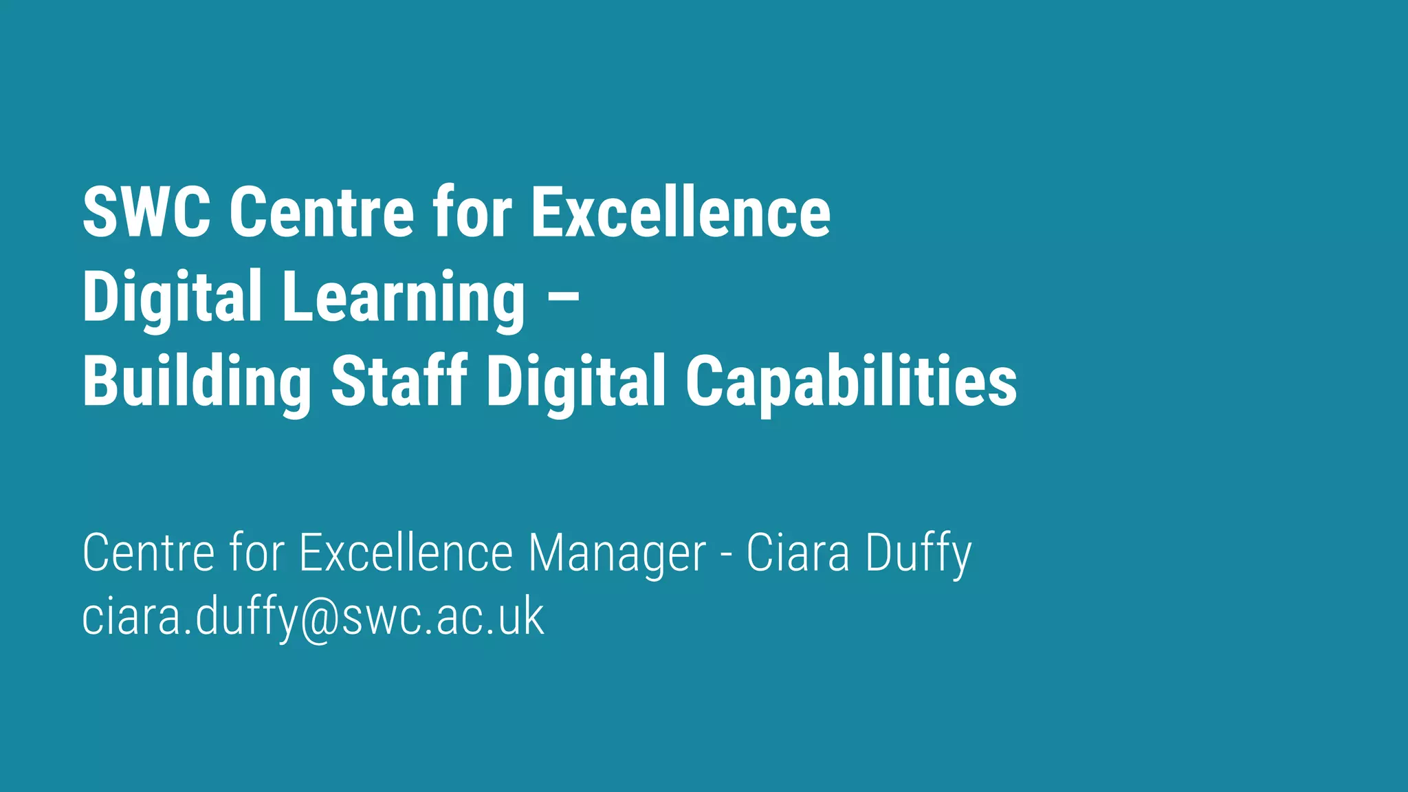SWC Centre for Excellence
Digital Learning –
Building Staff Digital Capabilities
Ciara Duffy
Centre for Excellence Manager - Ciara Duffy
ciara.duffy@swc.ac.uk
 