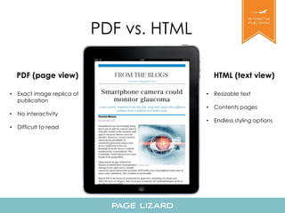 PDF vs. HTML 
HTML (text view) 
• Resizable text 
• Contents pages 
• Endless styling options 
PDF (page view) 
• Exact image replica of 
publication 
• No interactivity 
• Difficult to read 
 