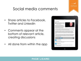 Social media comments 
• Share articles to Facebook, 
Twitter and LinkedIn 
• Comments appear at the 
bottom of relevant article, 
creating discussions 
• All done from within the app 
 