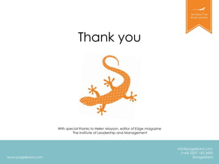 www.pagelizard.com 
info@pagelizard.com 
(+44) 0207 183 3690 
@pagelizard 
Thank you 
With special thanks to Helen Mayson, editor of Edge magazine 
The Institute of Leadership and Management 
