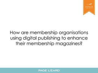 How are membership organisations 
using digital publishing to enhance 
their membership magazines? 
 