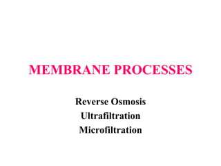 MEMBRANE PROCESSES
Reverse Osmosis
Ultrafiltration
Microfiltration
 