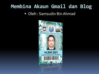 Membina Akaun Gmail dan Blog
 Oleh : Samsudin Bin Ahmad
 