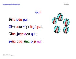 http://prasekolahskbrd.blogspot.com/ Cikgu Sha
Guli
Gita ada guli.
Gita ada tiga biji guli.
Gina juga ada guli.
Gina ada lima biji guli.
Kad Membaca Pintar
http://prasekolahskbrd.blogspot.com/
 