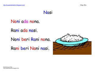 http://prasekolahskbrd.blogspot.com/ Cikgu Sha
Nasi
Noni ada nona.
Rani ada nasi.
Noni beri Rani nona.
Rani beri Nani nasi.
Kad Membaca Pintar
http://prasekolahskbrd.blogspot.com/
 