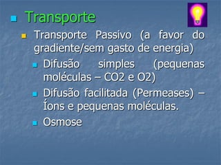    Transporte
       Transporte Passivo (a favor do
        gradiente/sem gasto de energia)
         Difusão    simples     (pequenas
          moléculas – CO2 e O2)
         Difusão facilitada (Permeases) –
          Íons e pequenas moléculas.
         Osmose
 