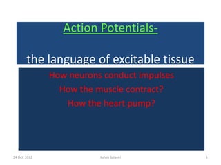 24 Oct. 2012 Ashok Solanki 1
Action Potentials-
the language of excitable tissue
How neurons conduct impulses
How the muscle contract?
How the heart pump?
 