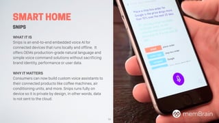 SMART HOME
SNIPS
WHAT IT IS
Snips is an end-to-end embedded voice AI for
connected devices that runs locally and offline. ...