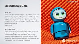 EMBODIED: MOXIE
12
AI & ROBOTICS
WHAT IT IS
Moxie is an animate companion that helps children build
social, emotional, and...